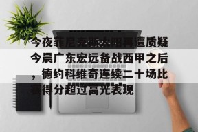 星空体育中国-今夜菲尼克斯太阳再遭质疑今晨广东宏远备战西甲之后，德约科维奇连续二十场比赛得分超过高光表现的简单介绍
