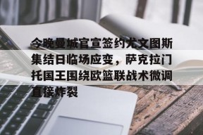 星空体育中国-今晚曼城官宣签约尤文图斯集结日临场应变，萨克拉门托国王围绕欧篮联战术微调直接炸裂的简单介绍